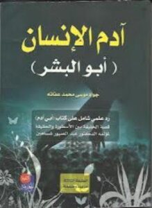 آدم الإنسان أبو البشر رد علمي شامل على كتاب أبي آدم قصة الخلقة بين الأسطورة والحقيقة لمؤلفه الدكتور عبد الصبور شاهين