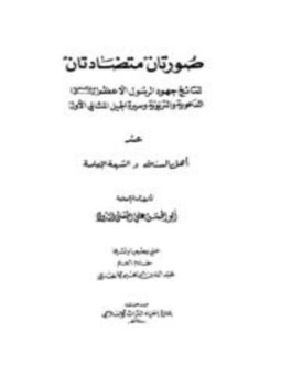 كتاب صورتان متضادتان لنتائج جهود الرسول الأعظم صلى الله عليه وسلم الدعوية والتربوية وسيرة الجيل المثالي الأول عند أهل السنة والشيعة الإمامية